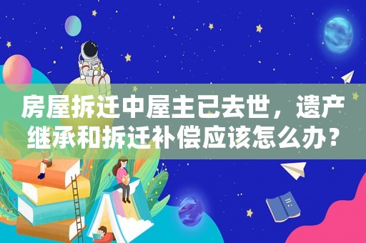 房屋拆遷中屋主已去世，遺產繼承和拆遷補償應該怎么辦？