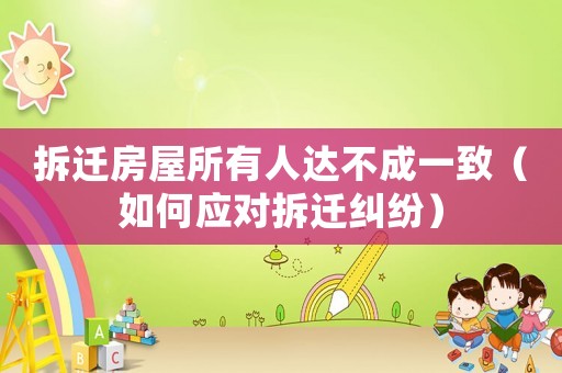 拆遷房屋所有人達(dá)不成一致（如何應(yīng)對(duì)拆遷糾紛）