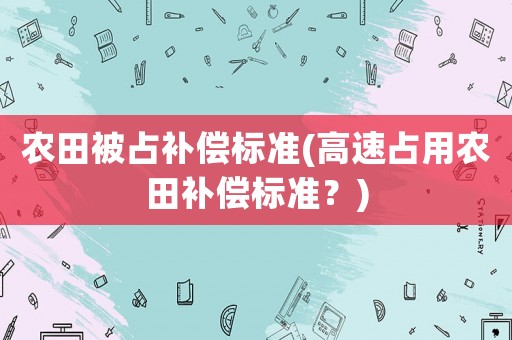 農田被占補償標準(高速占用農田補償標準？)
