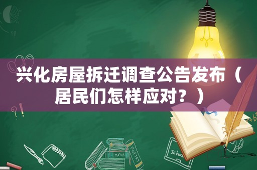 興化房屋拆遷調查公告發布（居民們怎樣應對？）
