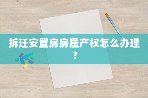 拆遷安置房房屋產(chǎn)權(quán)怎么辦理？