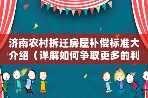 濟南農村拆遷房屋補償標準大介紹（詳解如何爭取更多的利益）