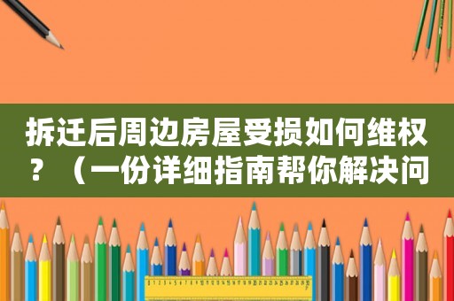 拆遷后周邊房屋受損如何維權(quán)？（一份詳細指南幫你解決問題）