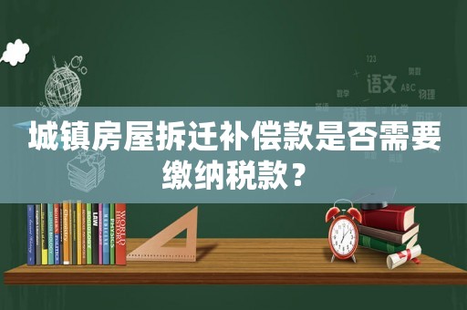 城鎮房屋拆遷補償款是否需要繳納稅款？
