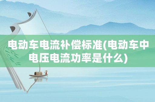 電動(dòng)車電流補(bǔ)償標(biāo)準(zhǔn)(電動(dòng)車中電壓電流功率是什么)