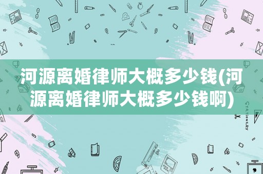 河源離婚律師大概多少錢(河源離婚律師大概多少錢啊)