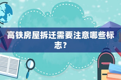 高鐵房屋拆遷需要注意哪些標志？