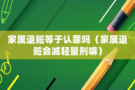 家屬退贓等于認罪嗎（家屬退贓會減輕量刑嘛）