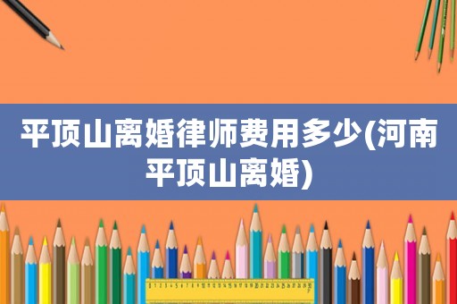 平頂山離婚律師費用多少(河南平頂山離婚)
