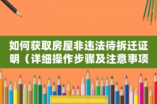 如何獲取房屋非違法待拆遷證明（詳細(xì)操作步驟及注意事項）