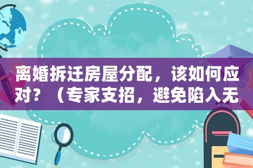 離婚拆遷房屋分配，該如何應(yīng)對？（專家支招，避免陷入無法自拔的困局）