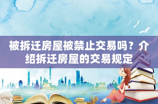 被拆遷房屋被禁止交易嗎？介紹拆遷房屋的交易規定