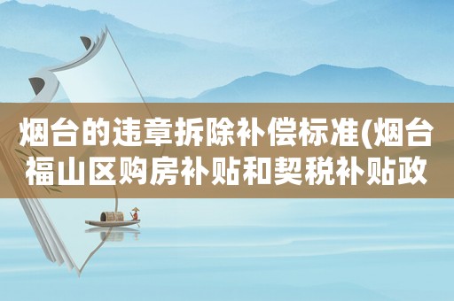 煙臺(tái)的違章拆除補(bǔ)償標(biāo)準(zhǔn)(煙臺(tái)福山區(qū)購房補(bǔ)貼和契稅補(bǔ)貼政策是什么)