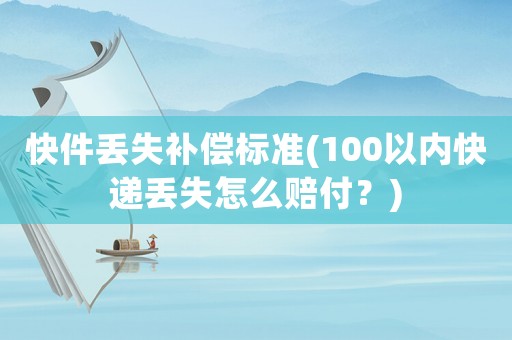 快件丟失補償標準(100以內快遞丟失怎么賠付？)