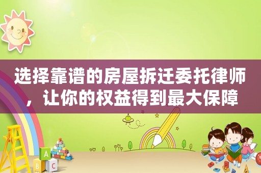 選擇靠譜的房屋拆遷委托律師，讓你的權(quán)益得到最大保障