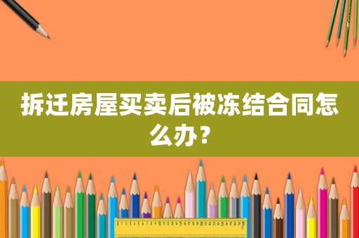 拆遷房屋買賣后被凍結(jié)合同怎么辦？