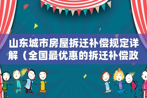 山東城市房屋拆遷補償規定詳解（全國最優惠的拆遷補償政策）