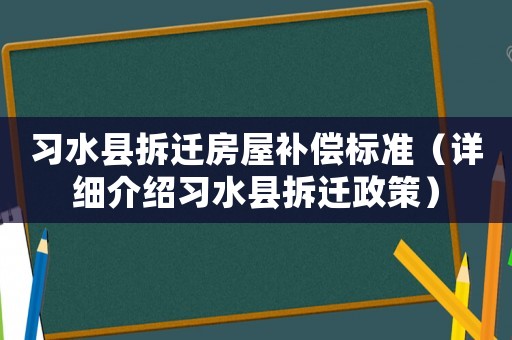 習水縣拆遷房屋補償標準（詳細介紹習水縣拆遷政策）