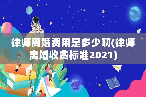 律師離婚費用是多少啊(律師離婚收費標準2021)