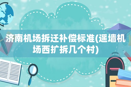 濟(jì)南機(jī)場拆遷補(bǔ)償標(biāo)準(zhǔn)(遙墻機(jī)場西擴(kuò)拆幾個(gè)村)