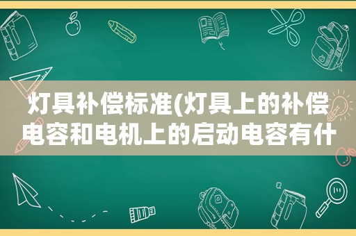 燈具補(bǔ)償標(biāo)準(zhǔn)(燈具上的補(bǔ)償電容和電機(jī)上的啟動電容有什么區(qū)別？)