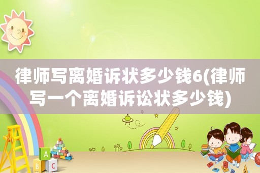 律師寫離婚訴狀多少錢6(律師寫一個離婚訴訟狀多少錢)