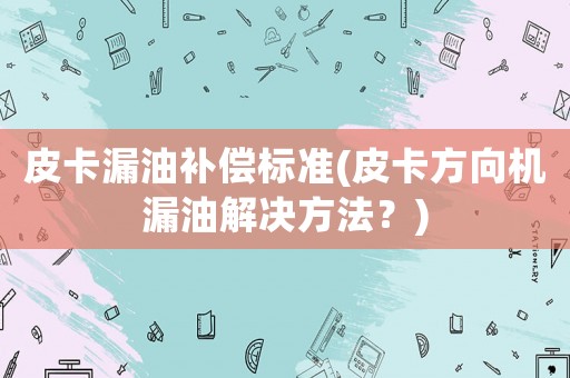 皮卡漏油補償標準(皮卡方向機漏油解決方法？)