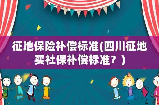 征地保險補償標準(四川征地買社保補償標準？)