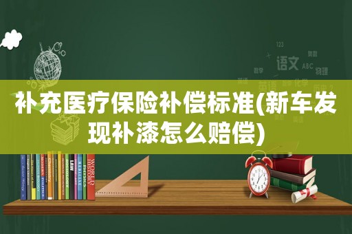 補充醫療保險補償標準(新車發現補漆怎么賠償)