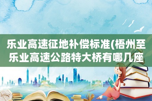 樂業高速征地補償標準(梧州至樂業高速公路特大橋有哪幾座？)