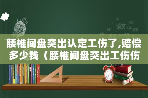 腰椎間盤突出認定工傷了,賠償多少錢（腰椎間盤突出工傷傷殘鑒定）