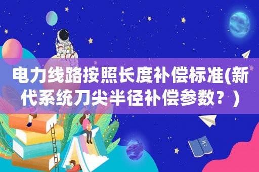 電力線路按照長度補償標準(新代系統刀尖半徑補償參數？)