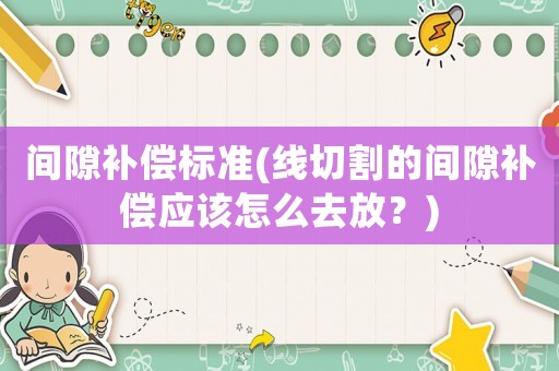 間隙補償標準(線切割的間隙補償應該怎么去放？)