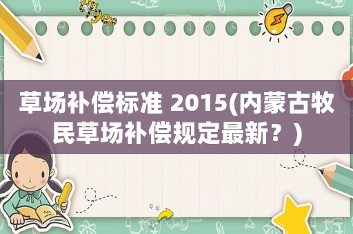 草場補償標準 2015(內蒙古牧民草場補償規定最新？)