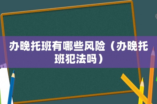 辦晚托班有哪些風(fēng)險(xiǎn)（辦晚托班犯法嗎）