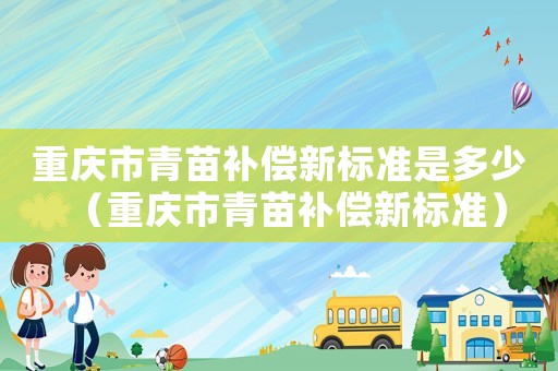 重慶市青苗補償新標準是多少（重慶市青苗補償新標準）
