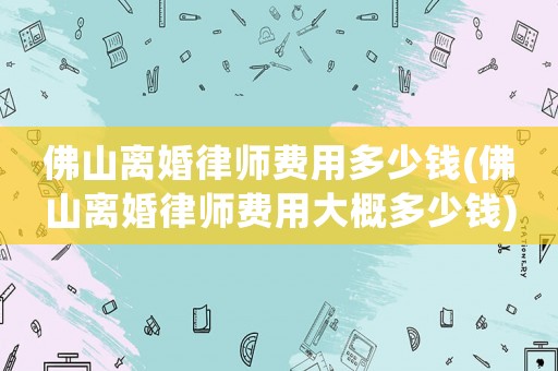 佛山離婚律師費用多少錢(佛山離婚律師費用大概多少錢)