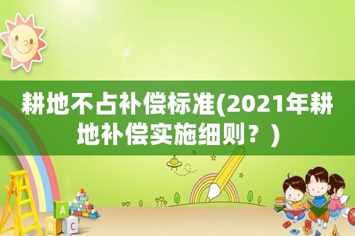 耕地不占補(bǔ)償標(biāo)準(zhǔn)(2021年耕地補(bǔ)償實(shí)施細(xì)則？)