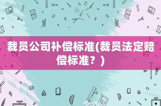 裁員公司補償標準(裁員法定賠償標準？)