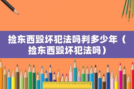 撿東西毀壞犯法嗎判多少年（撿東西毀壞犯法嗎）