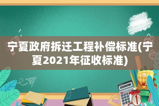 寧夏政府拆遷工程補償標準(寧夏2021年征收標準)