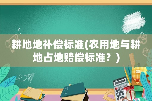 耕地地補償標準(農用地與耕地占地賠償標準？)