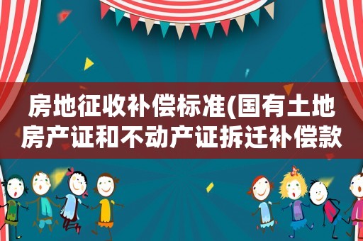 房地征收補償標準(國有土地房產證和不動產證拆遷補償款有什么區別？具體如何？)