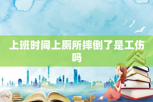 上班時間上廁所摔倒了是工傷嗎