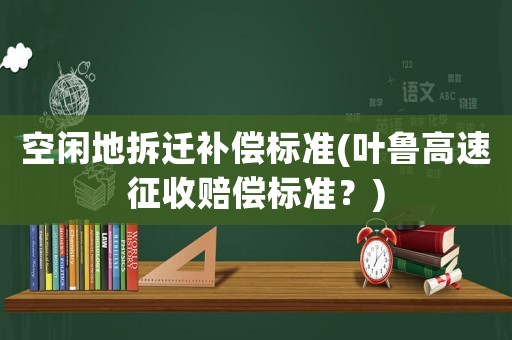 空閑地拆遷補償標準(葉魯高速征收賠償標準？)