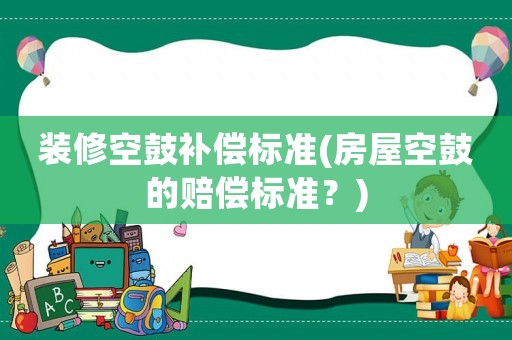 裝修空鼓補(bǔ)償標(biāo)準(zhǔn)(房屋空鼓的賠償標(biāo)準(zhǔn)？)