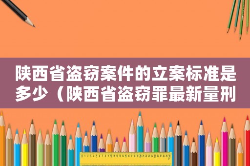 陜西省盜竊案件的立案標準是多少（陜西省盜竊罪最新量刑）