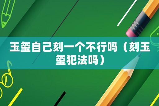 玉璽自己刻一個不行嗎（刻玉璽犯法嗎）