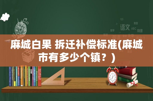 麻城白果 拆遷補償標準(麻城市有多少個鎮？)