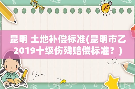 昆明 土地補償標準(昆明市乙2019十級傷殘賠償標準？)